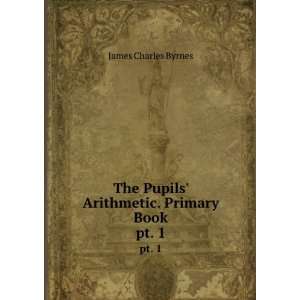   Pupils Arithmetic. Primary Book. pt. 1: James Charles Byrnes: Books