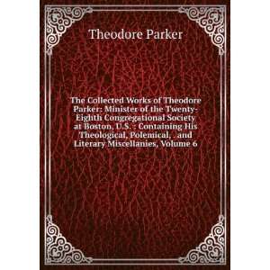 The Collected Works of Theodore Parker Minister of the Twenty Eighth 