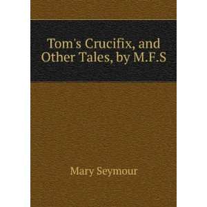    Toms Crucifix, and Other Tales, by M.F.S. Mary Seymour Books