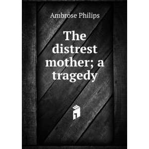  The distrest mother; a tragedy Ambrose Philips Books